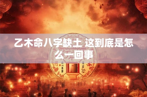 乙木命八字缺土 这到底是怎么一回事 乙木命八字缺土 这到底是怎么一回事