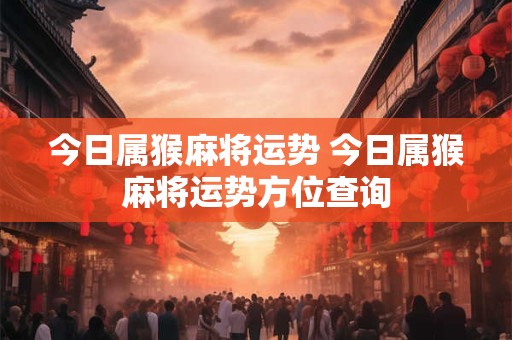 今日属猴麻将运势 今日属猴麻将运势方位查询
