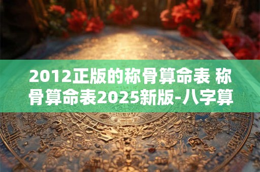 2012正版的称骨算命表 称骨算命表2025新版-八字算命网 2012正版的称骨算命表 称骨算命表2025新版-八字算命网