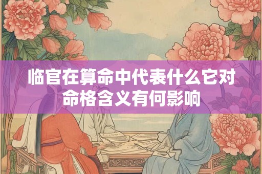 临官在算命中代表什么它对命格含义有何影响