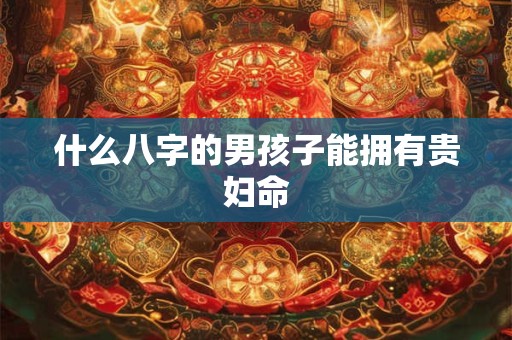 什么八字的男孩子能拥有贵妇命