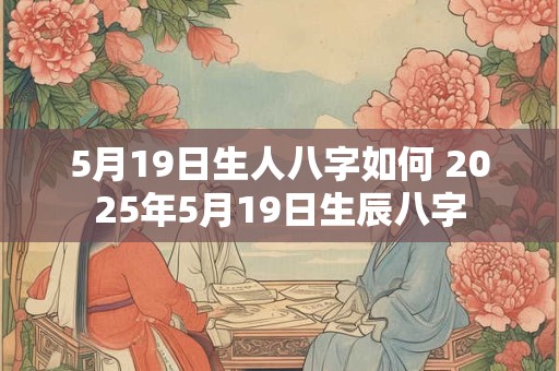 5月19日生人八字如何 2025年5月19日生辰八字