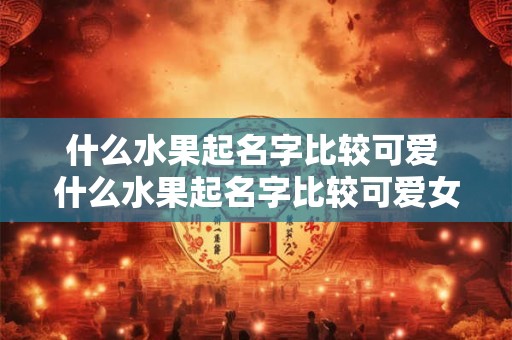 什么水果起名字比较可爱 什么水果起名字比较可爱女生