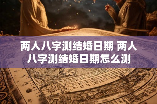 两人八字测结婚日期 两人八字测结婚日期怎么测