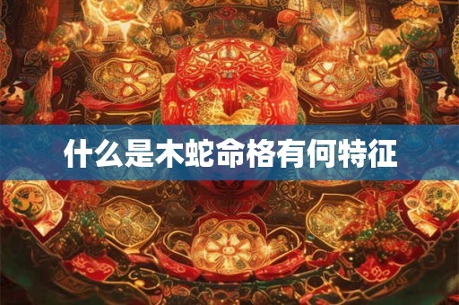 什么是木蛇命格有何特征