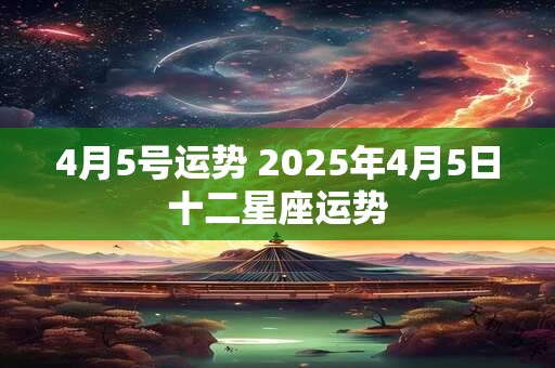 4月5号运势 2025年4月5日十二星座运势
