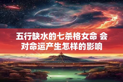 五行缺水的七杀格女命 会对命运产生怎样的影响