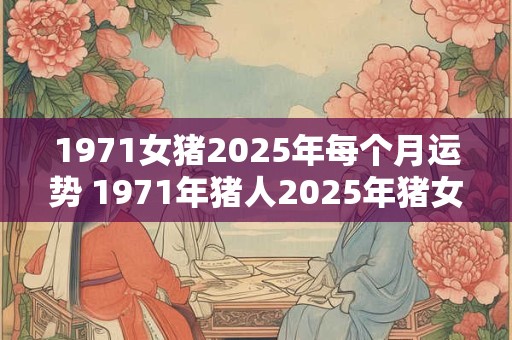 1971女猪2025年每个月运势 1971年猪人2025年猪女每月运势运程