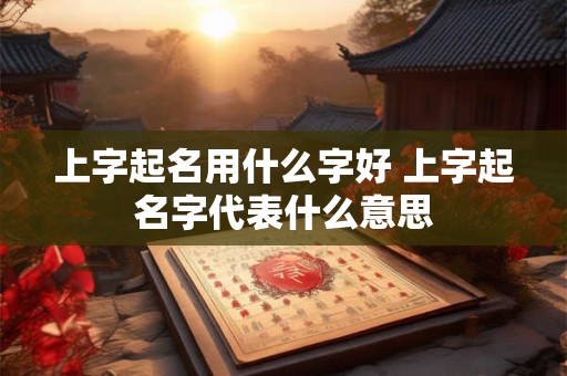 上字起名用什么字好 上字起名字代表什么意思