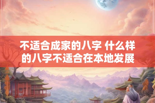 不适合成家的八字 什么样的八字不适合在本地发展 不适合成家的八字 什么样的八字不适合在本地发展