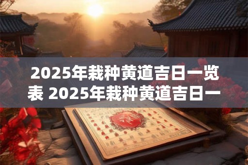 2025年栽种黄道吉日一览表 2025年栽种黄道吉日一览表来了 2025年栽种黄道吉日一览表 2025年栽种黄道吉日一览表来了
