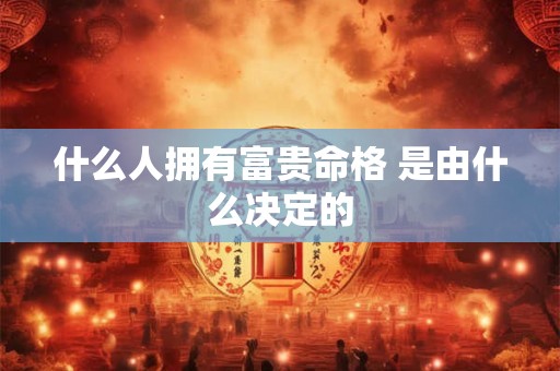 什么人拥有富贵命格 是由什么决定的
