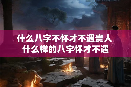 什么八字不怀才不遇贵人 什么样的八字怀才不遇