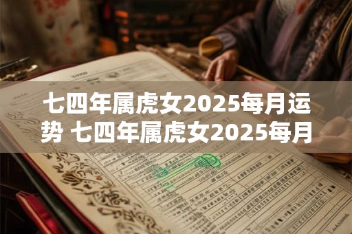 七四年属虎女2025每月运势 七四年属虎女2025每月运势运程