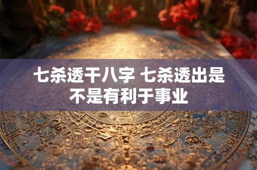 七杀透干八字 七杀透出是不是有利于事业