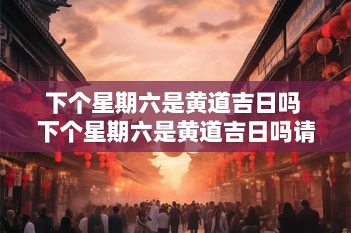 详细阅读:下个星期六是黄道吉日吗 下个星期六是黄道吉日吗请问 下个星期六是黄道吉日吗 下个星期六是黄道吉日吗请问