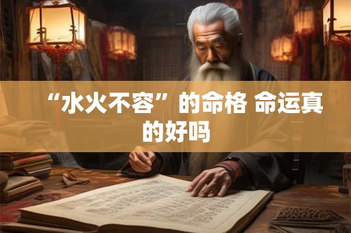 “水火不容”的命格 命运真的好吗 “水火不容”的命格 命运真的好吗