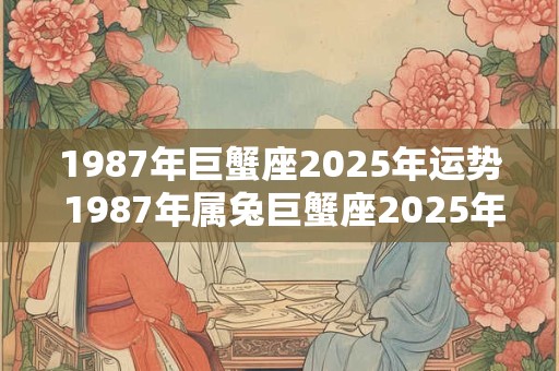 1987年巨蟹座2025年运势 1987年属兔巨蟹座2025年运势