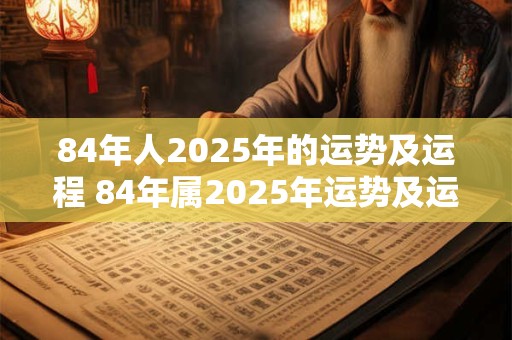 84年人2025年的运势及运程 84年属2025年运势及运程每月运程