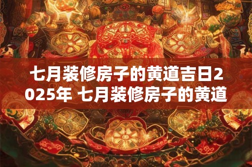 七月装修房子的黄道吉日2025年 七月装修房子的黄道吉日2025年是哪一天