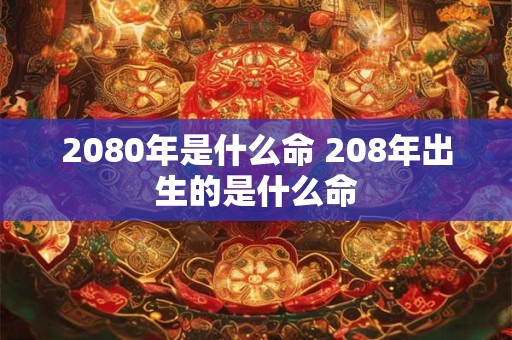 2080年是什么命 208年出生的是什么命