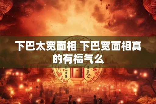 下巴太宽面相 下巴宽面相真的有福气么