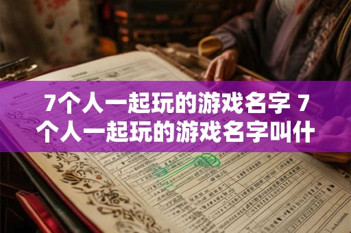 7个人一起玩的游戏名字 7个人一起玩的游戏名字叫什么