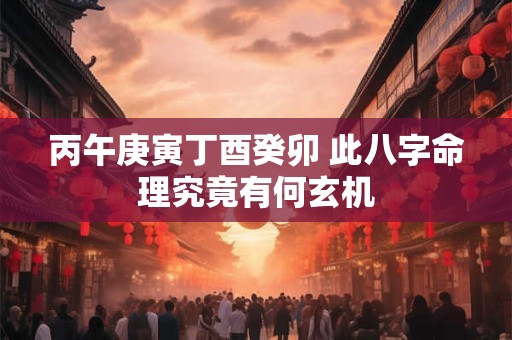 丙午庚寅丁酉癸卯 此八字命理究竟有何玄机