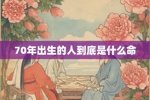 70年出生的人到底是什么命