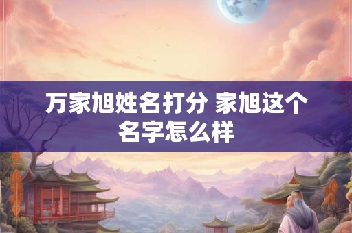 万家旭姓名打分 家旭这个名字怎么样