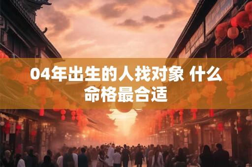 04年出生的人找对象 什么命格最合适