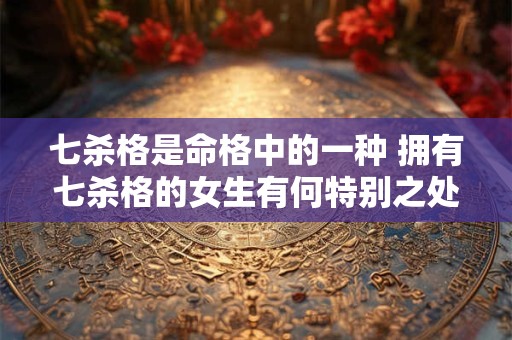七杀格是命格中的一种 拥有七杀格的女生有何特别之处