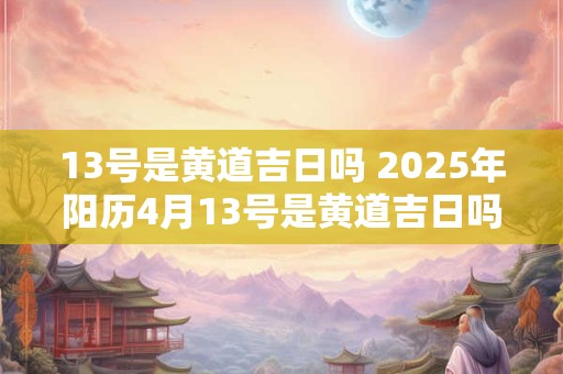 13号是黄道吉日吗 2025年阳历4月13号是黄道吉日吗