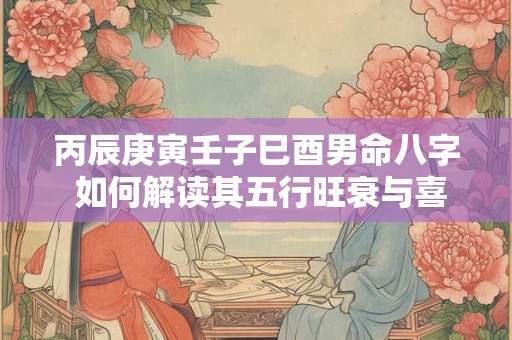 丙辰庚寅壬子巳酉男命八字 如何解读其五行旺衰与喜用神