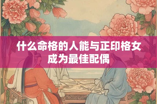 什么命格的人能与正印格女成为最佳配偶