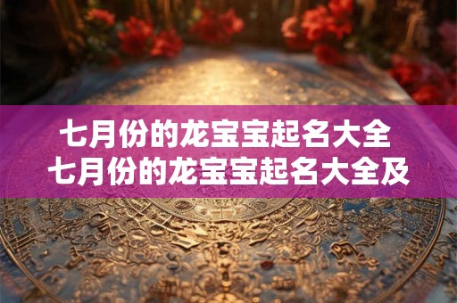 七月份的龙宝宝起名大全 七月份的龙宝宝起名大全及寓意