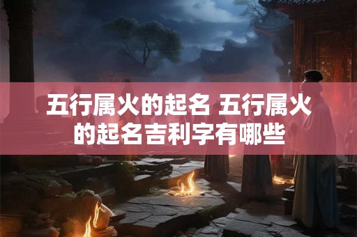 五行属火的起名 五行属火的起名吉利字有哪些