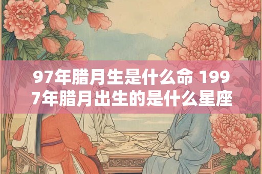 97年腊月生是什么命 1997年腊月出生的是什么星座