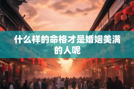 什么样的命格才是婚姻美满的人呢