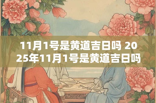 11月1号是黄道吉日吗 2025年11月1号是黄道吉日吗