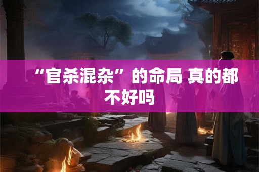 “官杀混杂”的命局 真的都不好吗