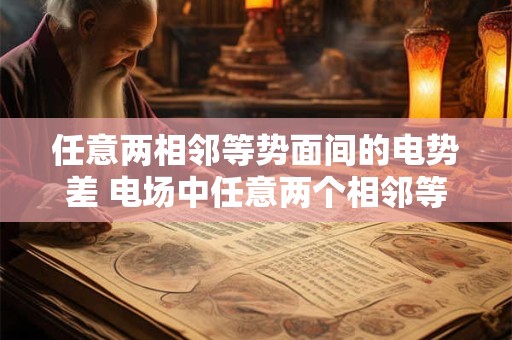 任意两相邻等势面间的电势差 电场中任意两个相邻等势面之间的电势差有什么特点
