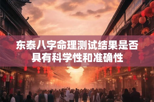 东泰八字命理测试结果是否具有科学性和准确性