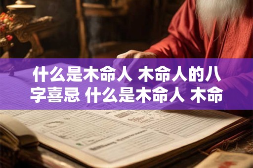 什么是木命人 木命人的八字喜忌 什么是木命人 木命人的八字喜忌是什么