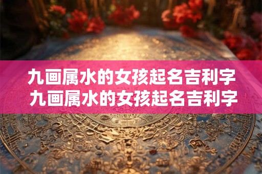 九画属水的女孩起名吉利字 九画属水的女孩起名吉利字有哪些 九画属水的女孩起名吉利字 九画属水的女孩起名吉利字有哪些
