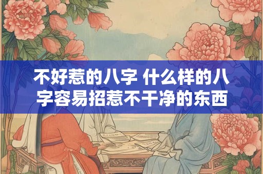 不好惹的八字 什么样的八字容易招惹不干净的东西