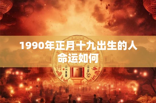 1990年正月十九出生的人命运如何 1990年正月十九出生的人命运如何