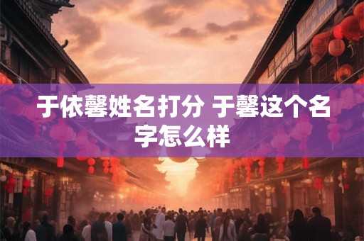 于依馨姓名打分 于馨这个名字怎么样