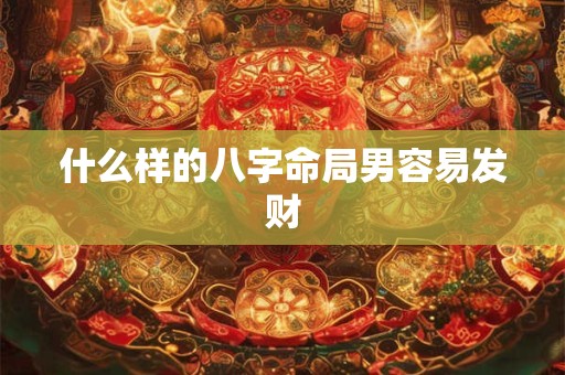 什么样的八字命局男容易发财