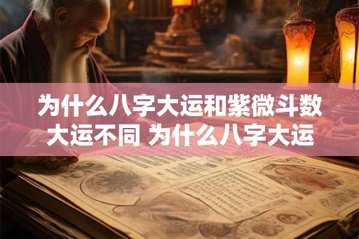 为什么八字大运和紫微斗数大运不同 为什么八字大运和紫微斗数大运不同呢